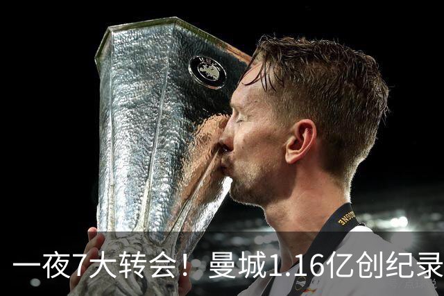 一夜7大转会！曼城1.16亿创纪录，渣叔接手德国队，英超意甲西甲全线大洗牌