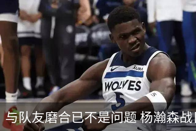 与队友磨合已不是问题 杨瀚森战日本：全力去拼