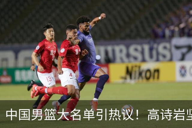 中国男篮大名单引热议！高诗岩坚挺，没有赵睿，没有徐杰，也没有胡明轩