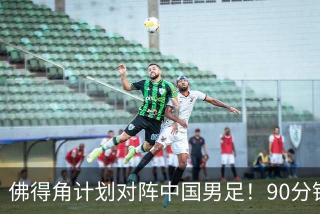 佛得角计划对阵中国男足！90分钟逼平3个世界杯冠军，实属“黑马”
