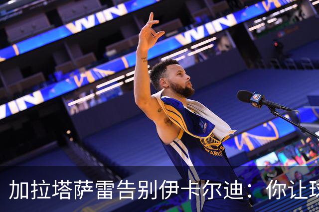 加拉塔萨雷告别伊卡尔迪：你让球迷感受到激情，爱永远不会被遗忘