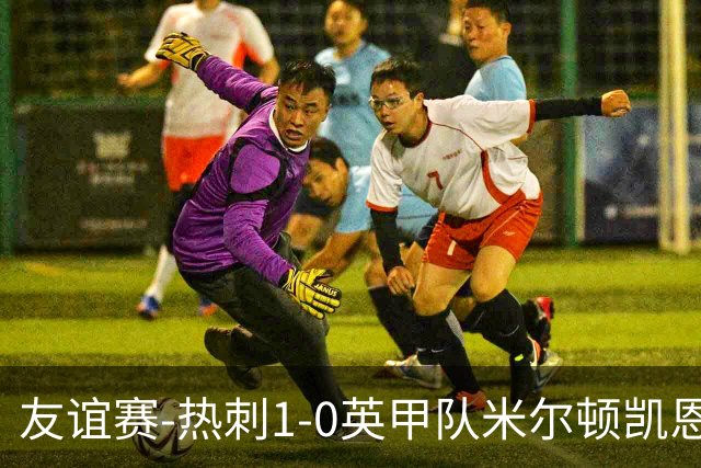 友谊赛-热刺1-0英甲队米尔顿凯恩斯 新援M费轰世界波梁民革失空门