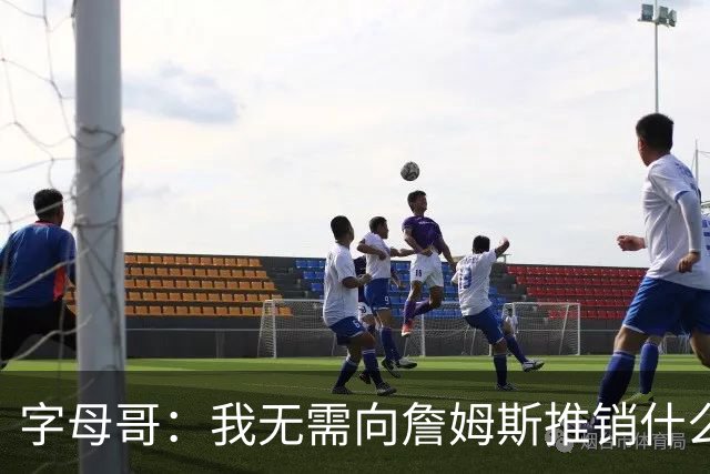 字母哥：我无需向詹姆斯推销什么