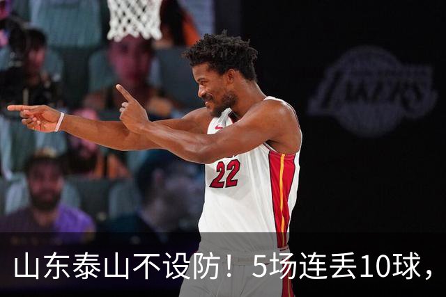 山东泰山不设防！5场连丢10球，刘洋手球送点，于金永扑点