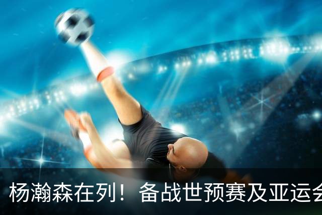 杨瀚森在列！备战世预赛及亚运会，中国男篮公布最新一期集训名单