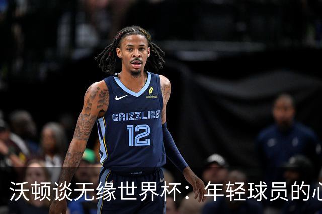 沃顿谈无缘世界杯：年轻球员的心态与未来希望