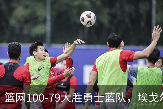 篮网100-79大胜勇士蓝队，埃戈尔-德明23+8+5，内姆哈德14分