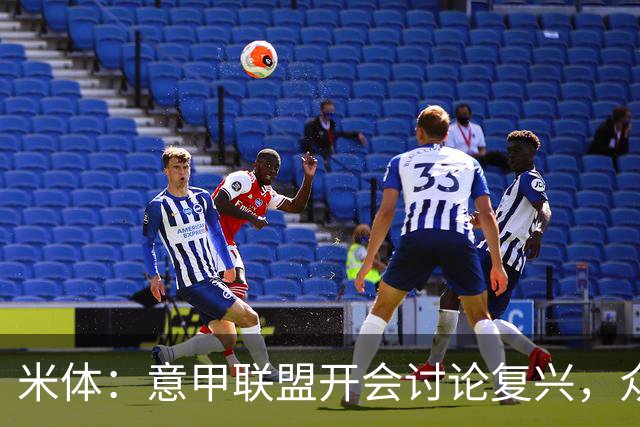 米体：意甲联盟开会讨论复兴，众俱乐部力挺孔蒂职教国家队