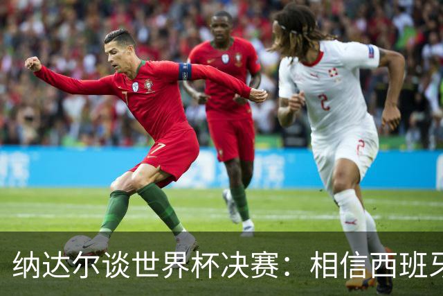纳达尔谈世界杯决赛：相信西班牙夺冠，若输给阿根廷也能接受