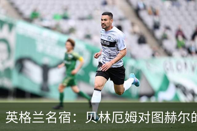 英格兰名宿：贝林厄姆对图赫尔的回应把我逗乐了，他这态度我喜欢