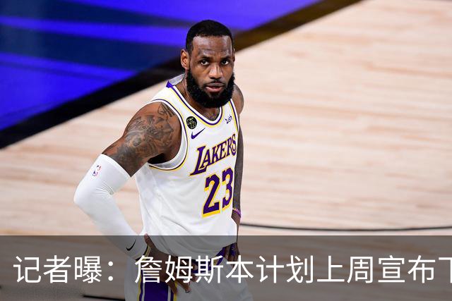 记者曝：詹姆斯本计划上周宣布下家，被萧华言论激怒后推迟至8月