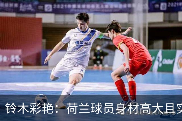 铃木彩艳：荷兰球员身材高大且实力强劲 比赛中要尽可能做好防守