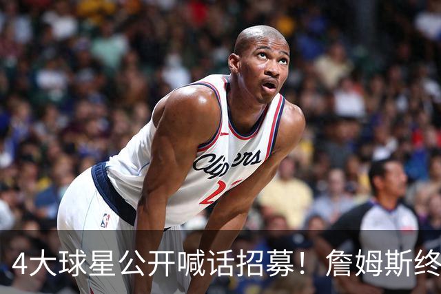 4大球星公开喊话招募！詹姆斯终于说出心里话，2大因素影响其决定